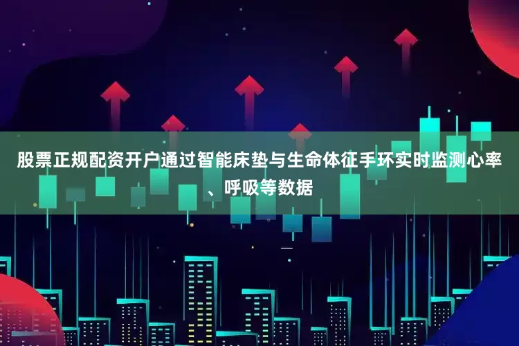 股票正规配资开户通过智能床垫与生命体征手环实时监测心率、呼吸等数据