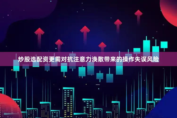 炒股选配资更需对抗注意力涣散带来的操作失误风险
