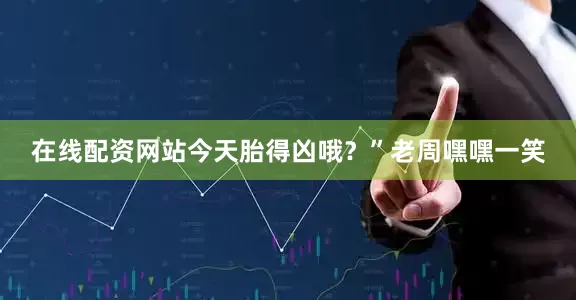 在线配资网站今天胎得凶哦？”老周嘿嘿一笑