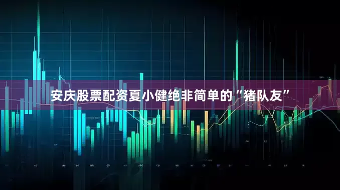 安庆股票配资夏小健绝非简单的“猪队友”
