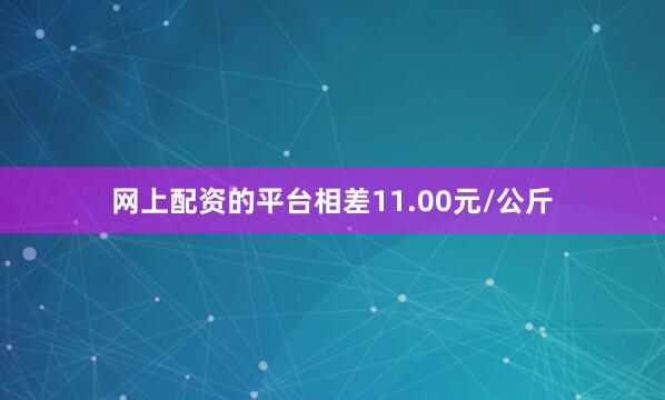 网上配资的平台相差11.00元/公斤