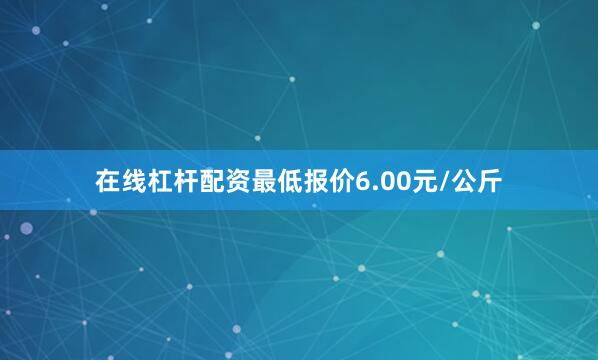 在线杠杆配资最低报价6.00元/公斤