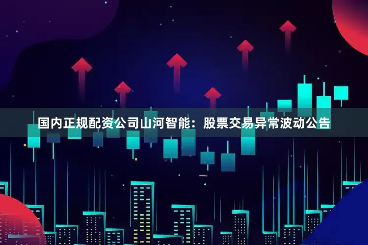 国内正规配资公司山河智能：股票交易异常波动公告