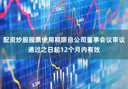 配资炒股股票使用期限自公司董事会议审议通过之日起12个月内有效