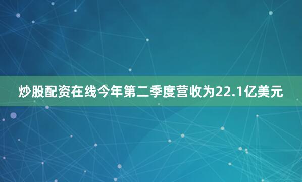 炒股配资在线今年第二季度营收为22.1亿美元