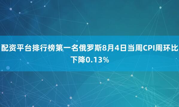 配资平台排行榜第一名俄罗斯8月4日当周CPI周环比下降0.13%