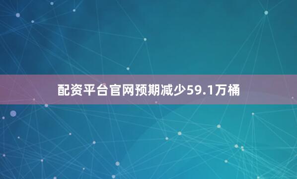 配资平台官网预期减少59.1万桶