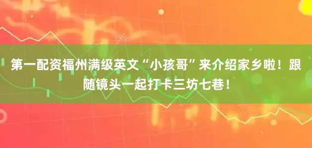 第一配资福州满级英文“小孩哥”来介绍家乡啦！跟随镜头一起打卡三坊七巷！
