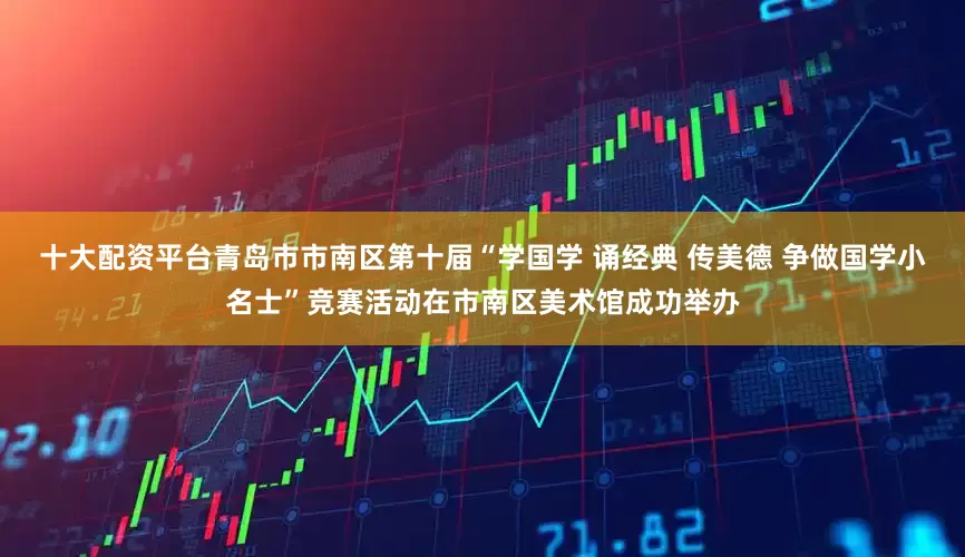十大配资平台青岛市市南区第十届“学国学 诵经典 传美德 争做国学小名士”竞赛活动在市南区美术馆成功举办