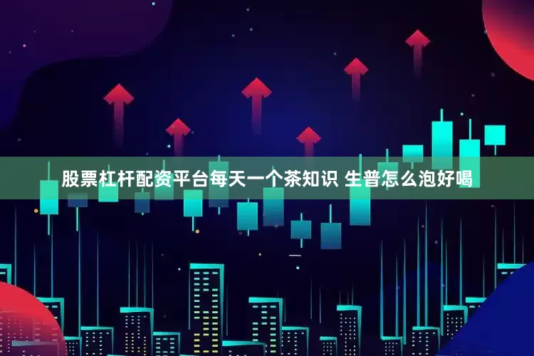 股票杠杆配资平台每天一个茶知识 生普怎么泡好喝