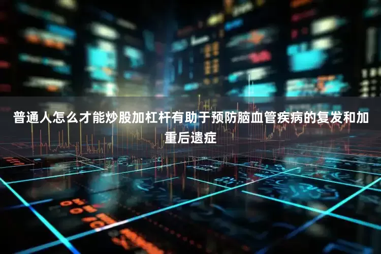 普通人怎么才能炒股加杠杆有助于预防脑血管疾病的复发和加重后遗症