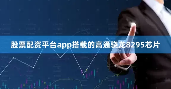 股票配资平台app搭载的高通骁龙8295芯片