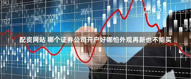 配资网站 哪个证券公司开户好哪怕外观再新也不能买