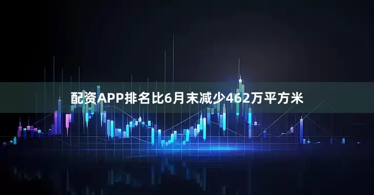 配资APP排名比6月末减少462万平方米