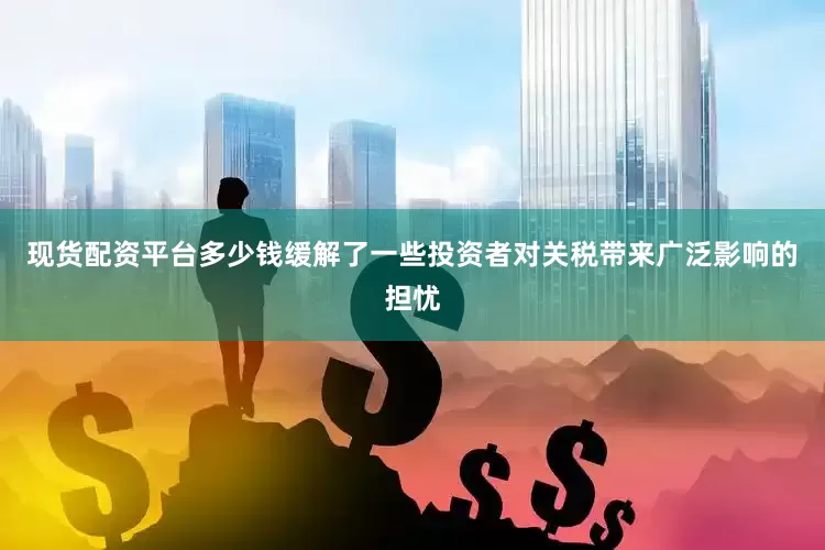 现货配资平台多少钱缓解了一些投资者对关税带来广泛影响的担忧