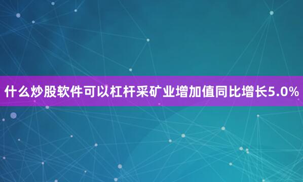 什么炒股软件可以杠杆采矿业增加值同比增长5.0%