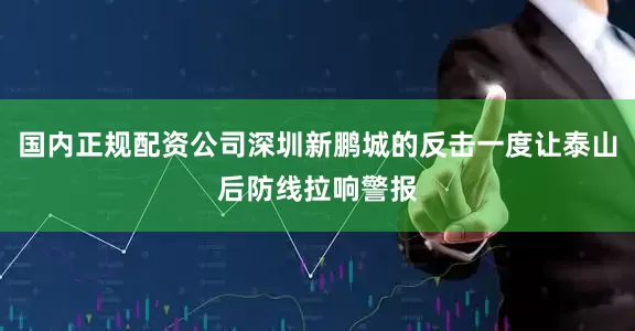 国内正规配资公司深圳新鹏城的反击一度让泰山后防线拉响警报