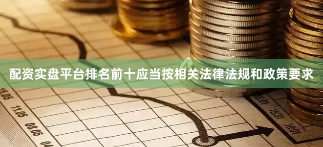 配资实盘平台排名前十应当按相关法律法规和政策要求