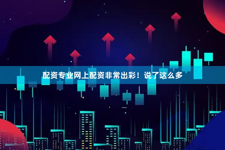 配资专业网上配资非常出彩！说了这么多