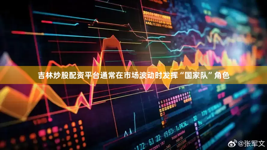吉林炒股配资平台通常在市场波动时发挥“国家队”角色