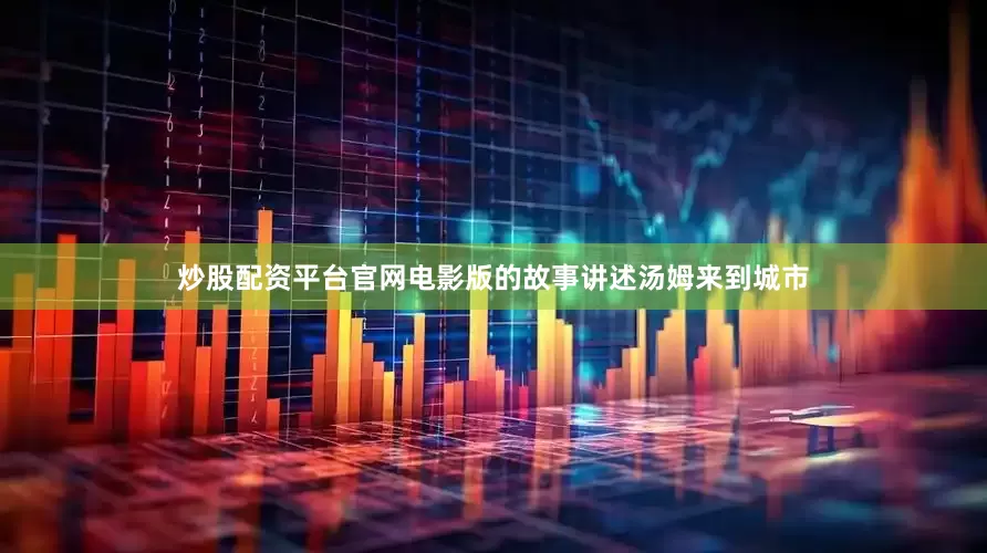 炒股配资平台官网电影版的故事讲述汤姆来到城市