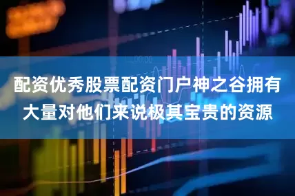 配资优秀股票配资门户神之谷拥有大量对他们来说极其宝贵的资源