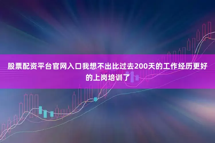 股票配资平台官网入口我想不出比过去200天的工作经历更好的上岗培训了