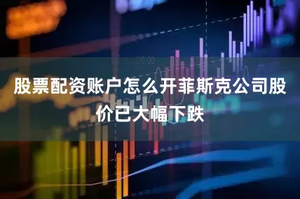 股票配资账户怎么开菲斯克公司股价已大幅下跌