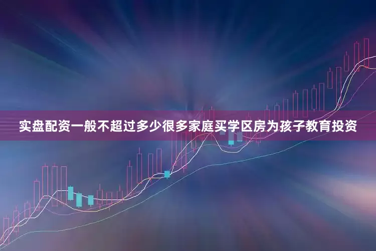 实盘配资一般不超过多少很多家庭买学区房为孩子教育投资