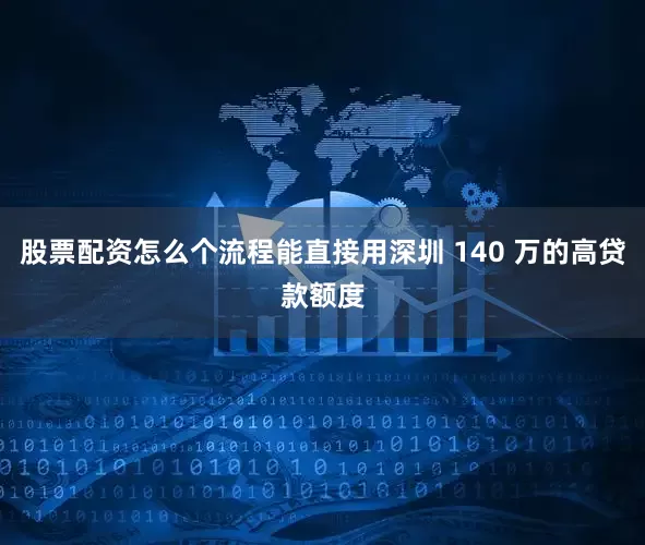 股票配资怎么个流程能直接用深圳 140 万的高贷款额度