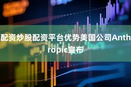 配资炒股配资平台优势美国公司Anthropic宣布
