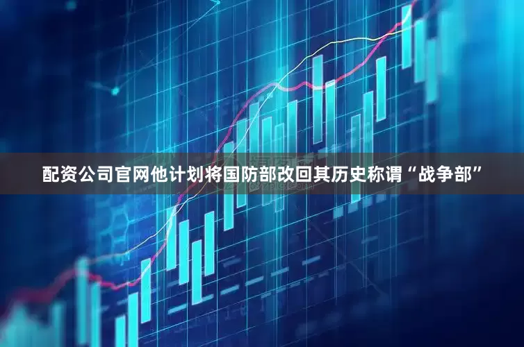 配资公司官网他计划将国防部改回其历史称谓“战争部”