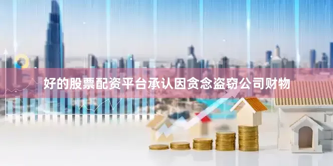 好的股票配资平台承认因贪念盗窃公司财物