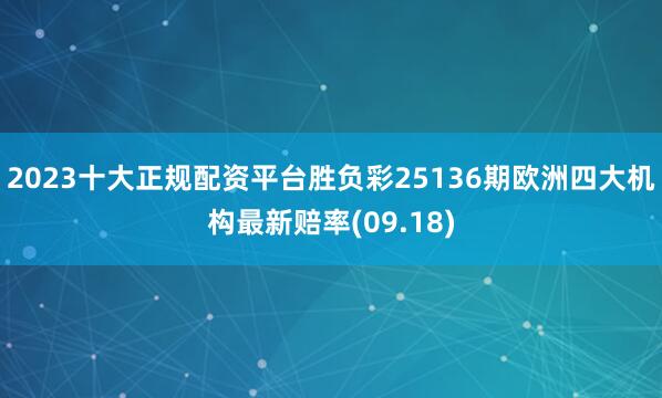 2023十大正规配资平台胜负彩25136期欧洲四大机构最新赔率(09.18)