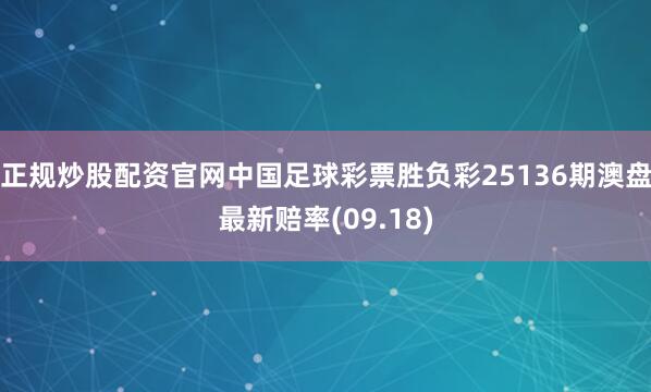 正规炒股配资官网中国足球彩票胜负彩25136期澳盘最新赔率(09.18)
