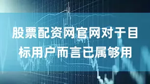 股票配资网官网对于目标用户而言已属够用