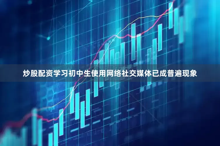 炒股配资学习初中生使用网络社交媒体已成普遍现象