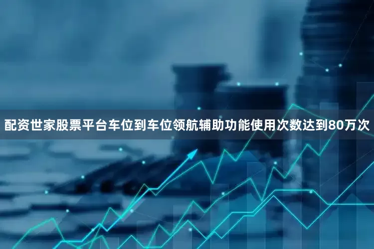 配资世家股票平台车位到车位领航辅助功能使用次数达到80万次